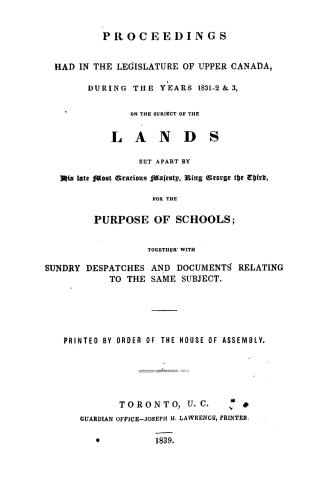 Proceedings had in the Legislature of Upper Canada, during the years 1831-2 & 3, on the subject of the lands set apart by His late Most Gracious Majes(...)