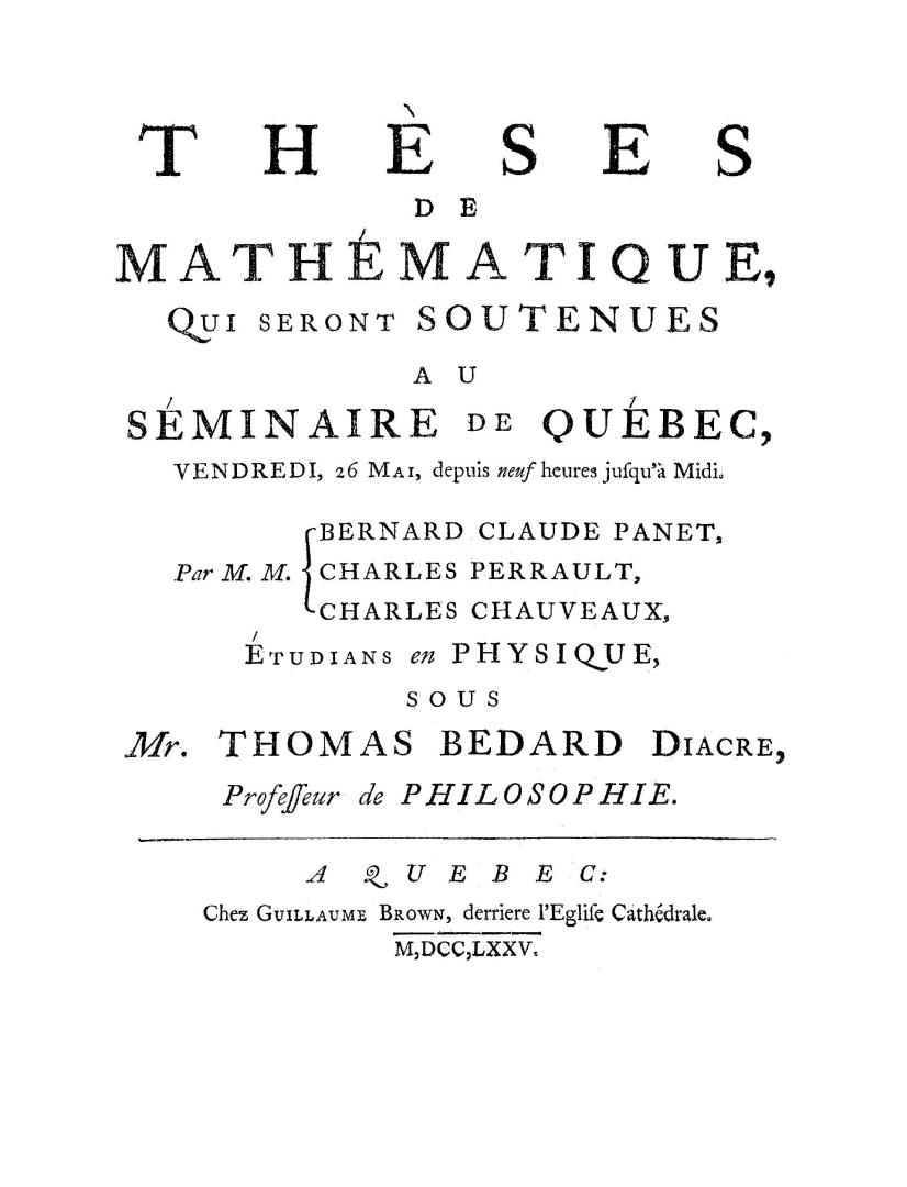 Thèses de mathématique, qui seront soutenues au Séminaire de Québec, vendredi, 26 mai, depuis neuf heures jusqu'a midi. Par M.M. Bernard Claude Panet, Charles Perrault, Charles Chauveaux étudians en physique, sous Mr. Thomas Bédard diacre, professeur de philosophie