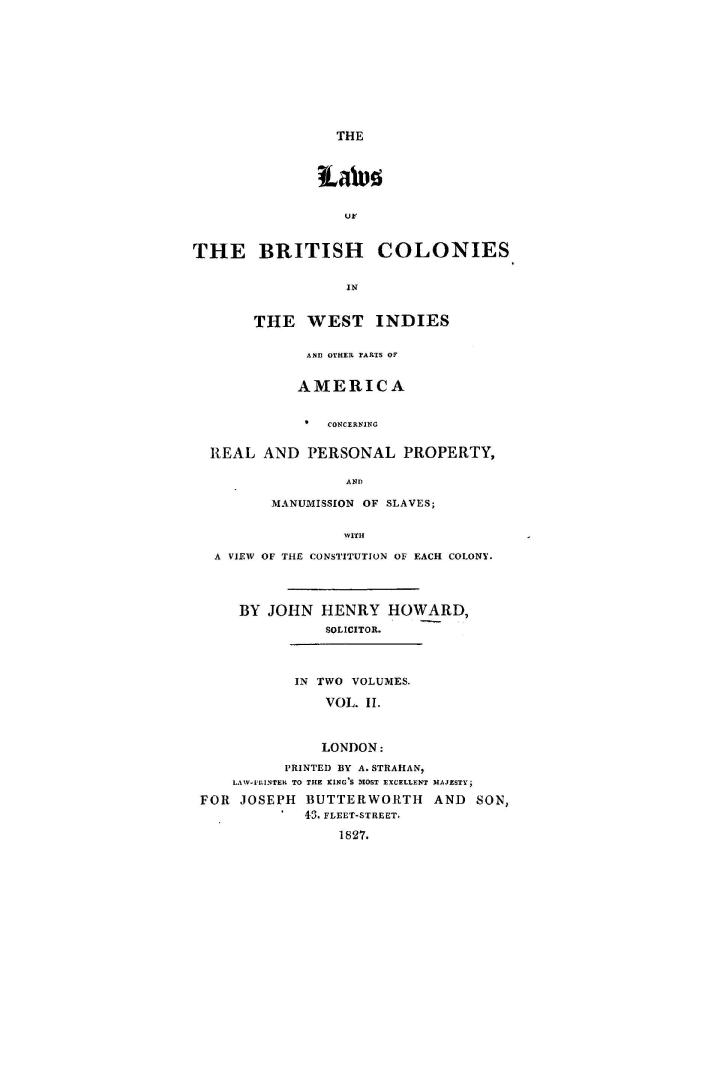 The laws of the British colonies in the West Indies and other parts of America, concerning real and personal property and manumission of slaves, with a view of the constitution of each colony