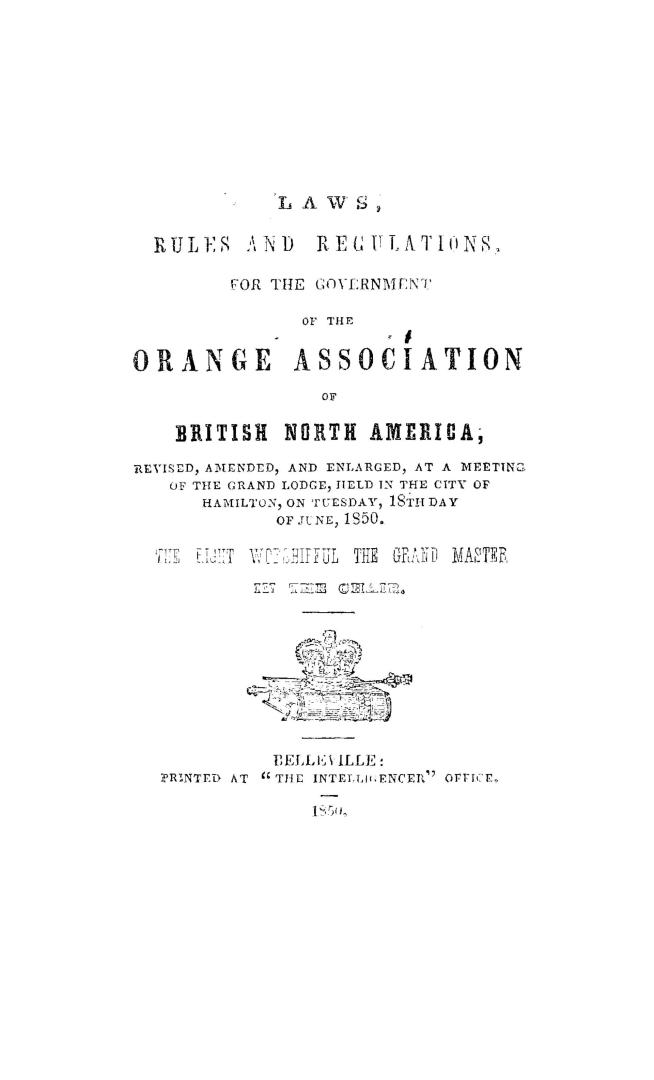 Laws, rules and regulations for the government of the Orange association of British North America, revised, amended, and enlarged at a meeting of the Grand lodge held in the city of Hamilton, on Tuesday, 18th day of June, 1850, the Right Worshipful the Grand Master in the chair