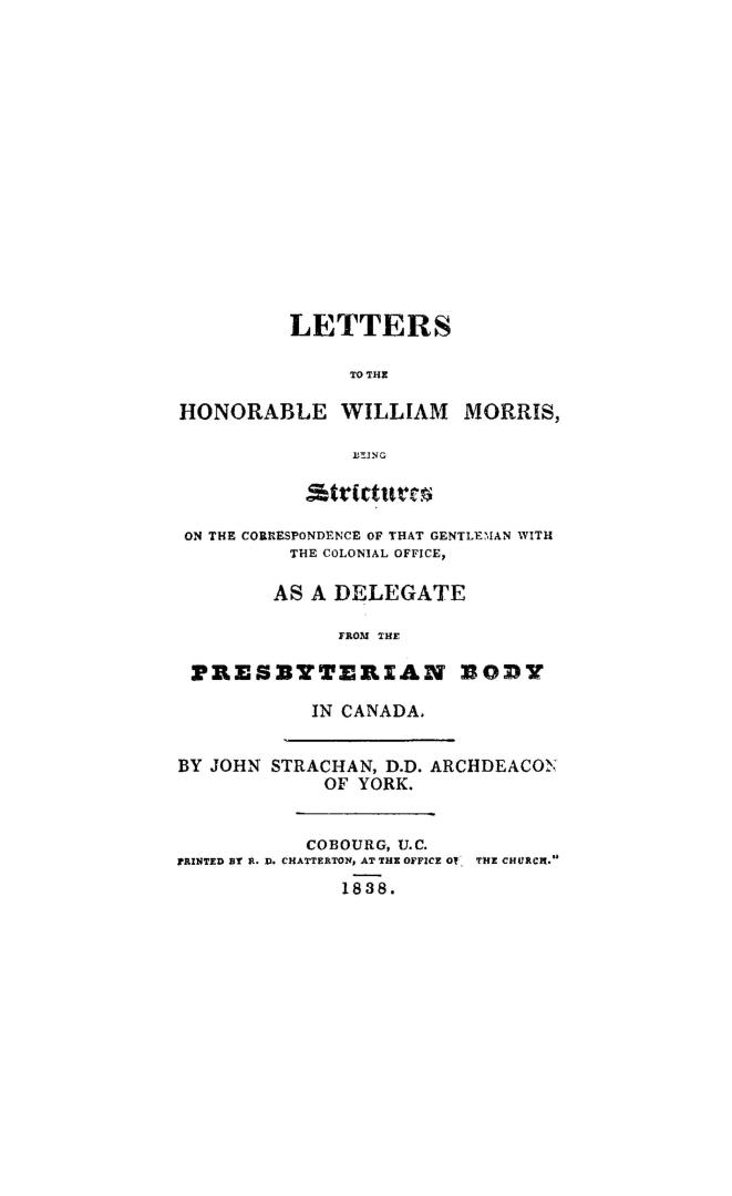 Letters to the Honorable William Morris, : being strictures on the correspondence of that gentleman with the Colonial office as a delegate from the Presbyterian body in Canada