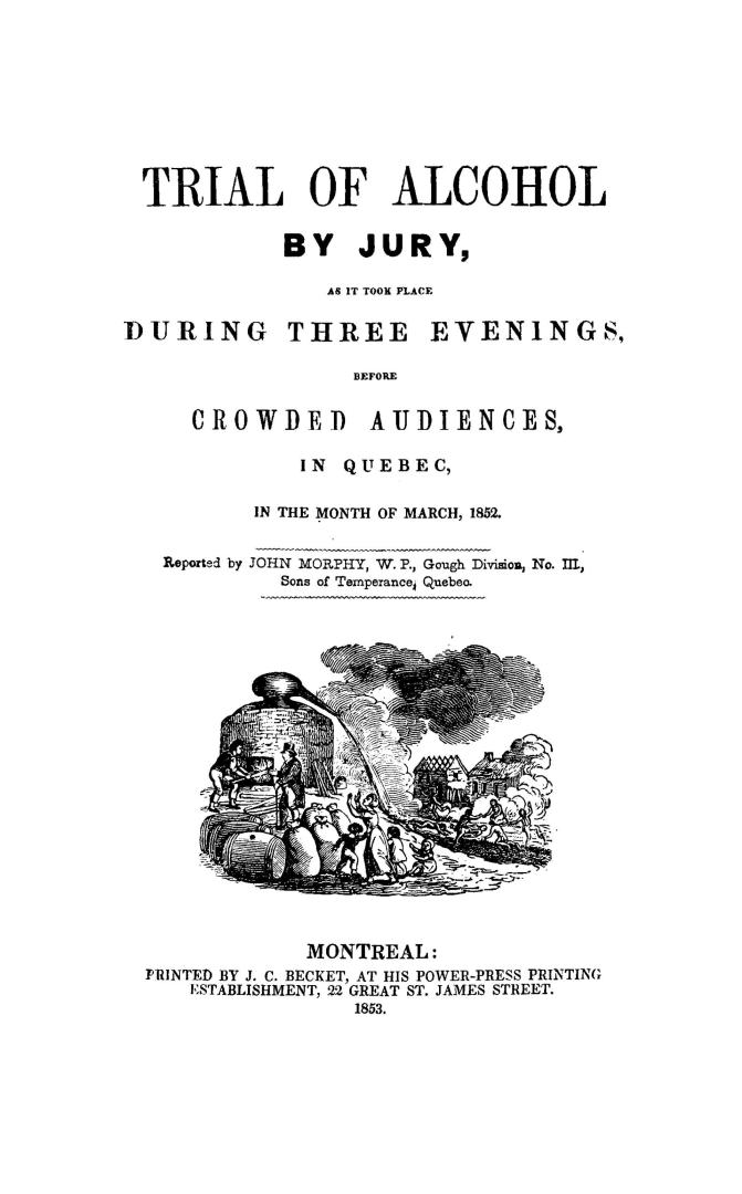 Trial of alcohol by jury, as it took place during three evenings before crowded audiences in Quebec, in the month of March, 1852, reported by John Morphy