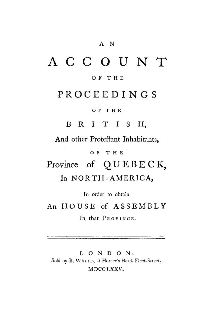 An account of the proceedings of the British and other Protestant inhabitants of the province of Quebeck, in North America, in order to obtain an House of assembly in that province