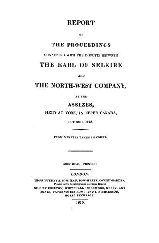 Report of the proceedings connected with the disputes between the Earl of Selkirk and the North-west company at the assizes held at York in Upper Canada, October, 1818, from minutes taken in court