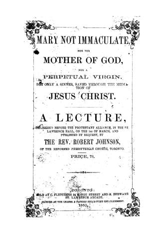 Mary not immaculate, nor the Mother of God, nor a perpetual virgin, but only a sinner, saved through the mediation of Jesus Christ. A lecture delivere(...)