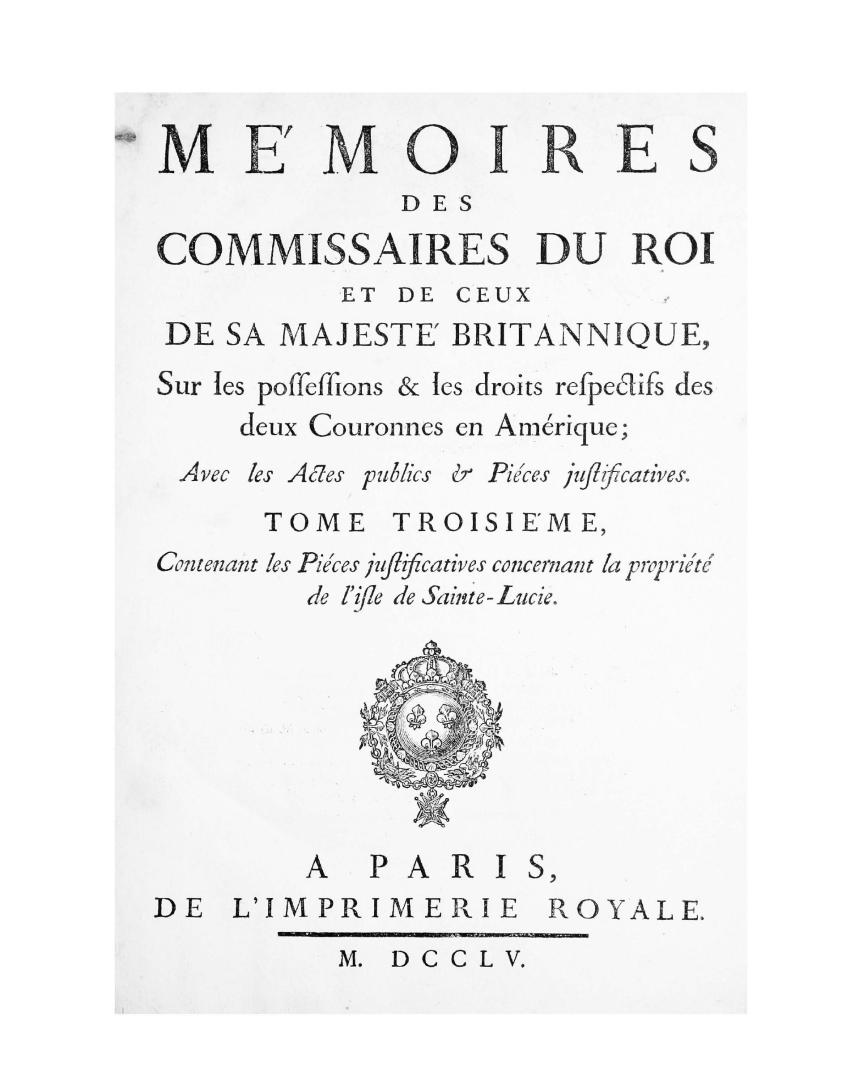 Memoires des Commissaires du roi et de ceux de Sa Majesté britannique : sur les possessions & les droits respectifs des deux couronnes en Amérique , avec les actes publics & pièces justificatives