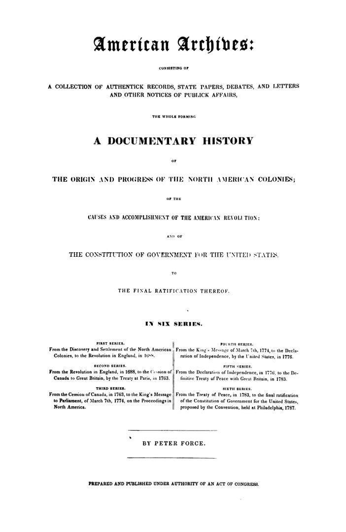 American archives, consisting of a collection of authentick records, state papers, debates and letters and other notices of publick affairs, the whole(...)