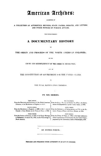 American archives, consisting of a collection of authentick records, state papers, debates and letters and other notices of publick affairs, the whole(...)