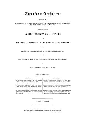 American archives, consisting of a collection of authentick records, state papers, debates and letters and other notices of publick affairs, the whole(...)