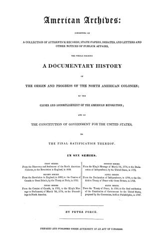 American archives, consisting of a collection of authentick records, state papers, debates and letters and other notices of publick affairs, the whole(...)