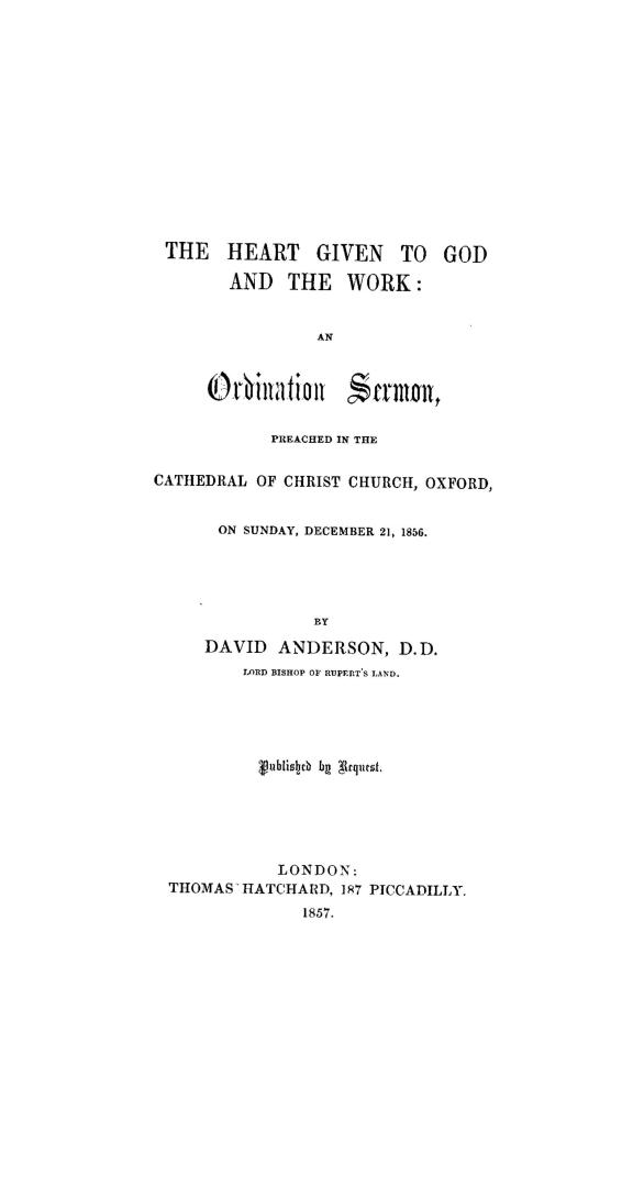 The heart given to God and the work, an ordination sermon, preached in the cathedral of Christ Church, Oxford, on Sunday, December 21, 1856