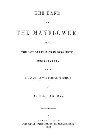 The land of the mayflower, or, The past and present of Nova Scotia contrasted, with a glance at the probable future