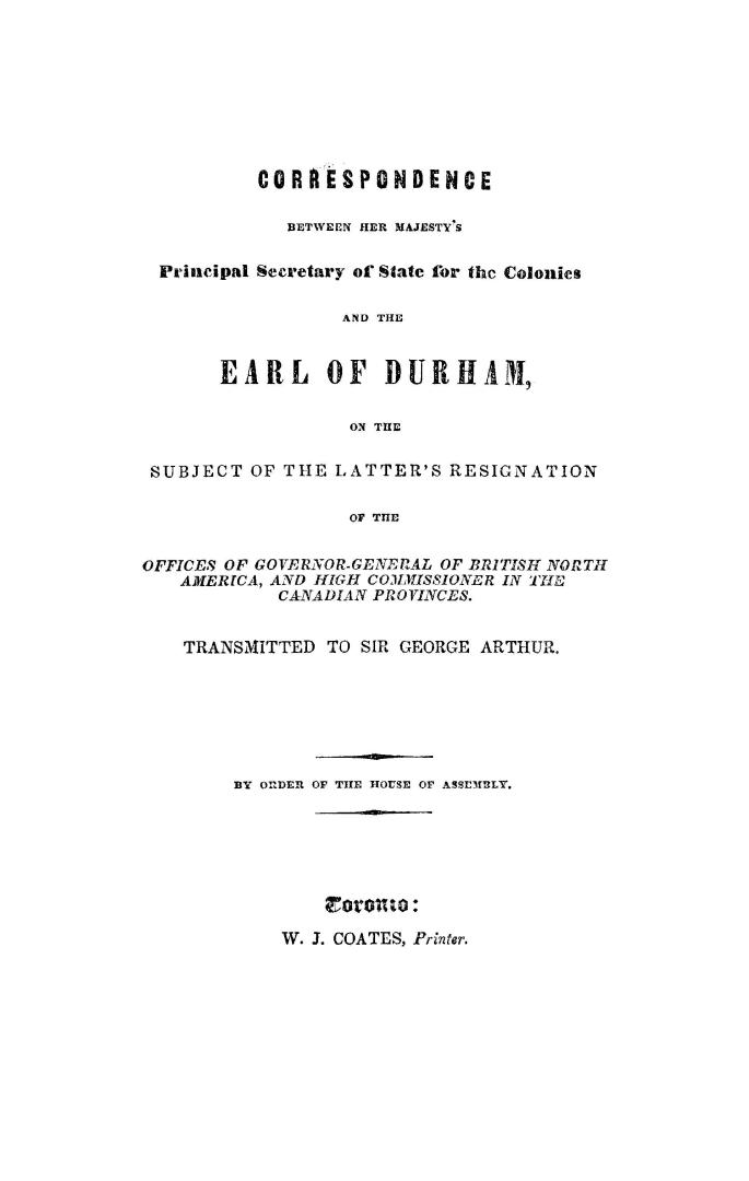 Correspondence between Her Majesty's principal secretary of state for the colonies and the Earl of Durham, on the subject of the latter's resignation (...)