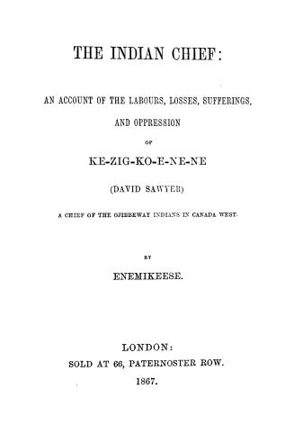 The Indian chief: an account of the labours, losses, sufferings, and oppression of Ke-zig-ko-e-ne-ne (David Sawyer) a chief of the Ojibbeway Indians in Canada West