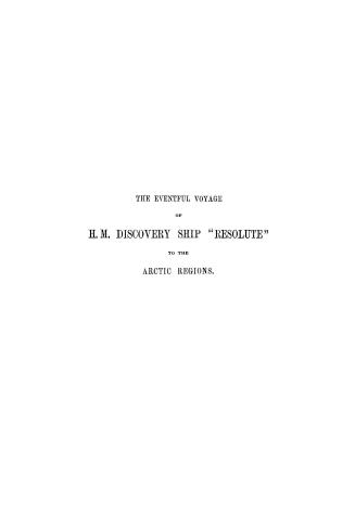 The eventful voyage of H.M. discovery ship ''Resolute'' to the Arctic regions in search of Sir John Franklin and the missing crews of H.M. discovery ships ''Erebus'' and ''Terror'', 1852, 1853, 1854