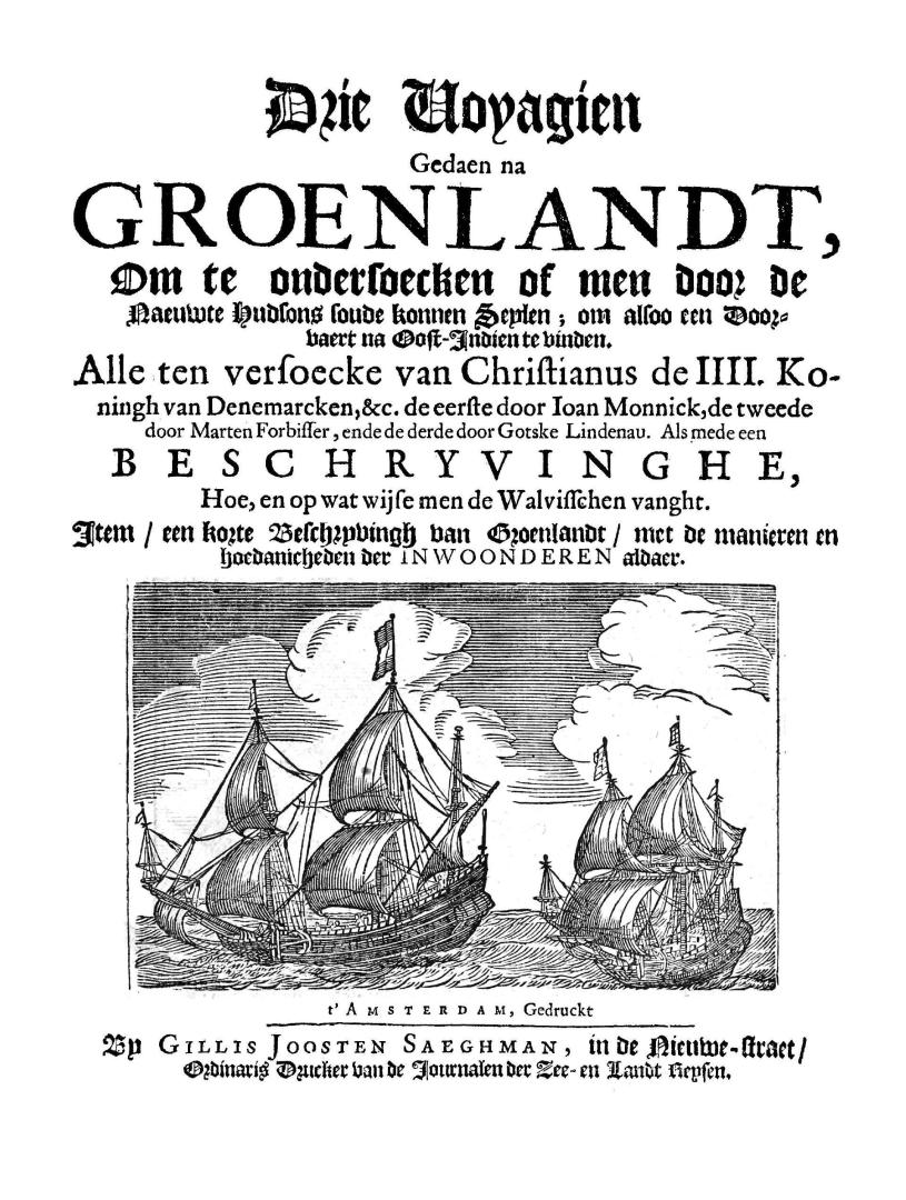 Drie voyagien gedaen na Groenlandt, : om te ondersoecken of men door de Naeuwte Hudsons soude konnen seylen; om alsoo een doorvaert na Oost-Indien te vinden. Alle ten versoecke van Christianus de IIII. Koningh van Denemarcken, &c. de eerste door Ioan Monnick, de tweede door Marten Forbisser, ende de derde door Gotske Lindenau. Als mede een beschryvinghe, hoe, en op wat wijse men de walvisschen vanght. Item/een korte Beschryvingh van Groenlandt/met de manieren en hoedanicheden der inwoonderen aldaer