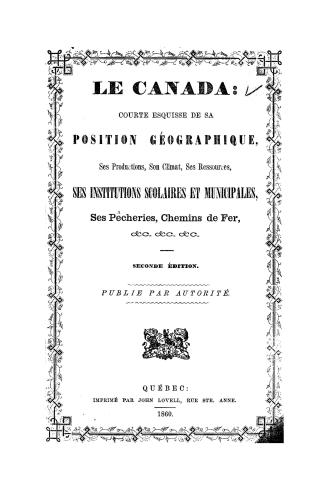 Le Canada, courte esquisse de sa position géographique, ses productions, son climat, ses ressources, ses institutions scolaires et municipales, ses pêcheries, chemins de fer, &c