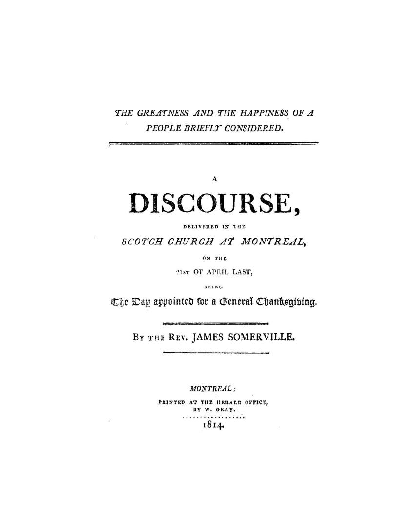 The greatness and the happiness of a people briefly considered, a discourse delivered in the Scotch church at Montreal, on the 21st of April last, being the day appointed for a general thanksgiving