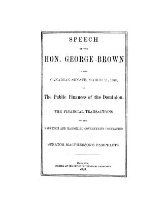 Speech of the Hon. George Brown in the Canadian Senate, March 21, 1878, on the public finances of the Dominion, the financial transactions of the Mack(...)