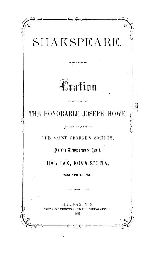 Shakspeare. [sic] Oration delivered by the Honorable Joseph Howe, at the request of the Saint george's Society, at the Temperance Hall, Halifax, Nova Scotia, 23rd April, 1864