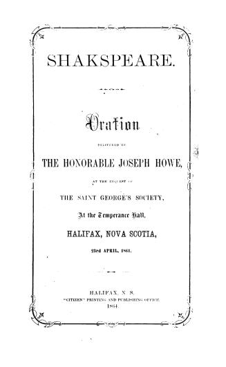 Shakspeare. [sic] Oration delivered by the Honorable Joseph Howe, at the request of the Saint george's Society, at the Temperance Hall, Halifax, Nova Scotia, 23rd April, 1864