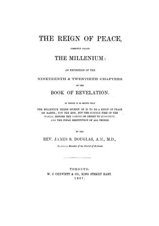 The reign of peace, commonly called the millenium, an exposition of the nineteenth & twentieth chapters of the book of Revelation, in which it is show(...)