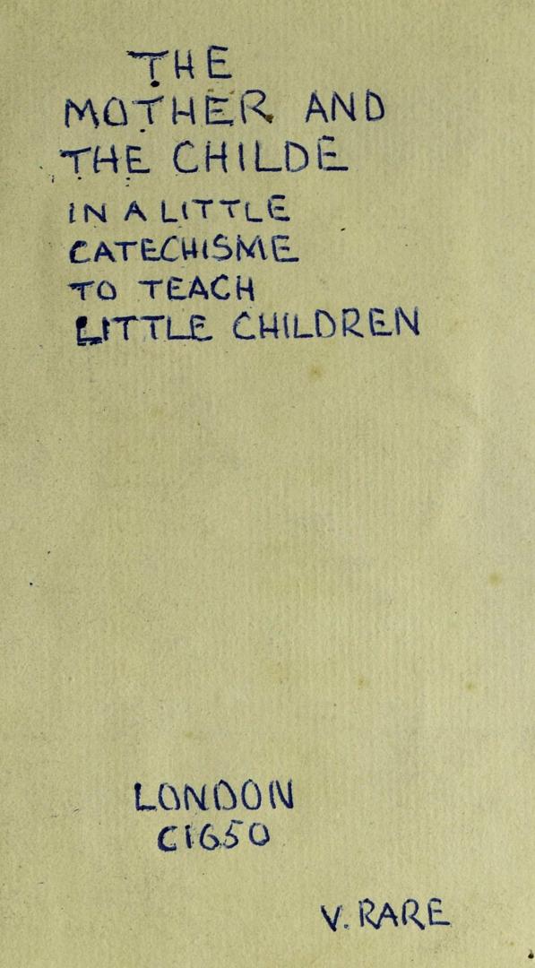 The mother and the childe : in a little catechisme to teach little children the principles of religion, to make them the fitter for publique exercise in the church