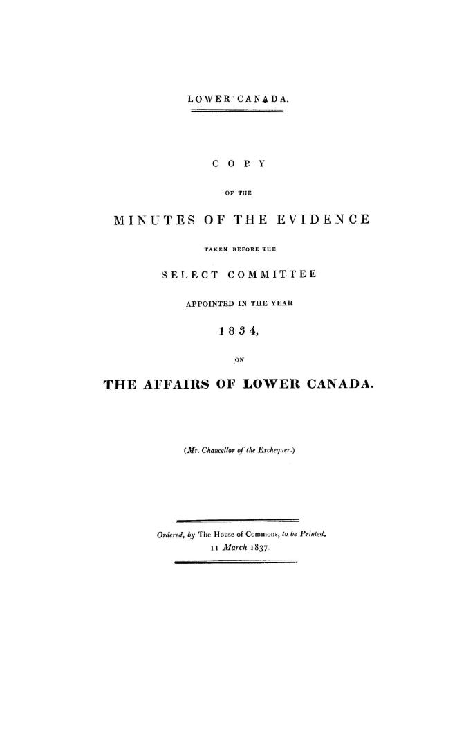 Lower Canada, copy of the minutes of the evidence taken before the Select committee appointed in the year 1834 on the affairs of Lower Canada