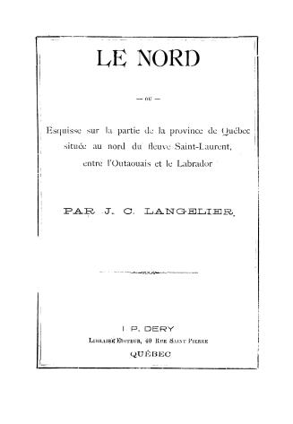 Le nord, ou, esquisse sur la partie de la province de Québec située au nord du fleuve Saint-Laurent, entre l'Outaouais et le Labrador. Par J. C. Langelier