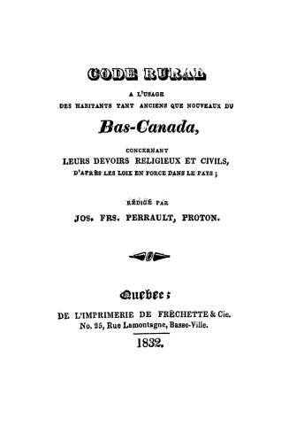 Code rural à l'usage des habitants tant anciens que nouveaux du Bas-Canada, concernant leurs devoirs religieux et civils, d'apres les loix en force dans le pays, rédigé par Jos Frs. Perrault, proton