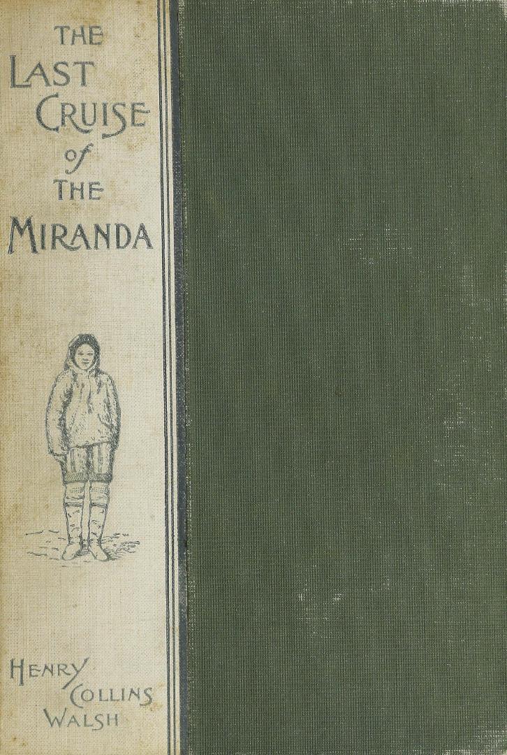 The last cruise of the Miranda: a record of Arctic adventure, by Henry Collins Walsh ; with contributions from Prof. Wm. H. Brewer, of Yale; Prof. G. Frederick Wright, of Oberlin; James D. Dewell, Hon. George W. Gardner, Prof. B. C. Jillson, Dr. F. A. Cook, Capt. Geo. W. Dixon, Rudolf Kersting, Dr. R. O. Stebbins, Maynard Ladd, Arthur R. Thompson, Russell W. Porter, Carlyle Garrison, L. J. W. Joyner, Samuel Orth, and Chas. B. Carpenter