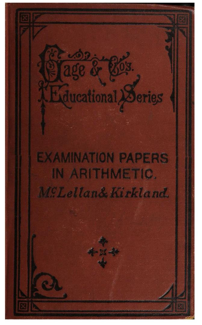 Examination papers in arithmetic: designed for use in high and public schools and especially adapted for the preparation of candidates for the various examinations in Ontario by J.A. McLellan and Thomas Kirkland; to which is added recent papers set at official examinations in Ontario since the issue of the first edition