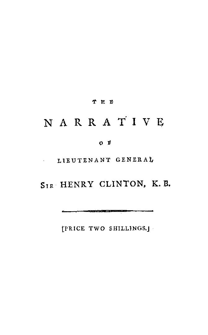 The narrative of Lieutenant-General Sir Henry Clinton...relative to his conduct during part of his command of the king's troops in North America, particularly to that which respects the unfortunate issue of the campaign in 1781, with an appendix containing copies and extracts of those parts of his correspondence with Lord George Germain, Earl Cornwallis, Rear Admiral Graves, &c., which are referred to therein